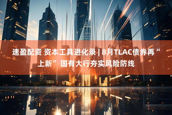 速盈配资 资本工具进化录 | 8月TLAC债券再“上新” 国有大行夯实风险防线