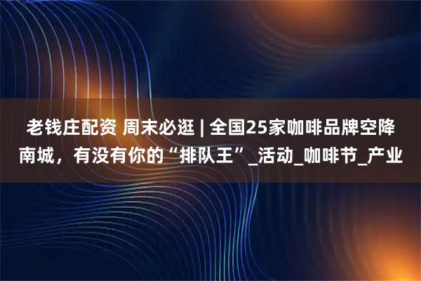 老钱庄配资 周末必逛 | 全国25家咖啡品牌空降南城，有没有你的“排队王”_活动_咖啡节_产业