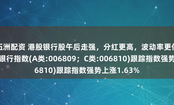伍洲配资 港股银行股午后走强，分红更高，波动率更低的泰康香港银行指数(A类:006809；C类:006810)跟踪指数强势上涨1.63%