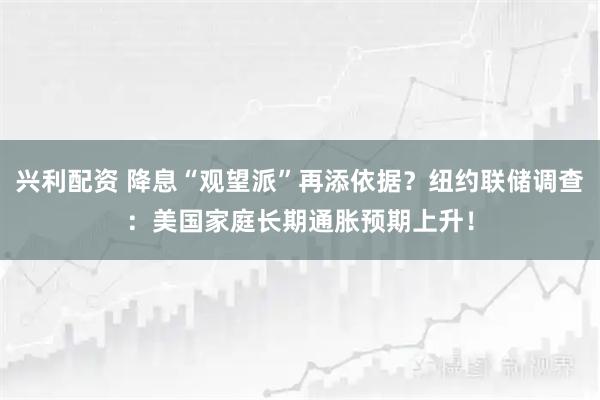 兴利配资 降息“观望派”再添依据？纽约联储调查：美国家庭长期通胀预期上升！