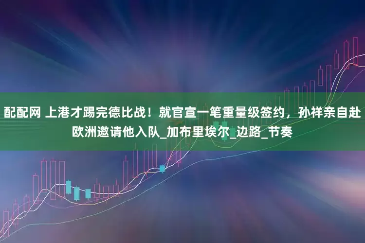 配配网 上港才踢完德比战！就官宣一笔重量级签约，孙祥亲自赴欧洲邀请他入队_加布里埃尔_边路_节奏