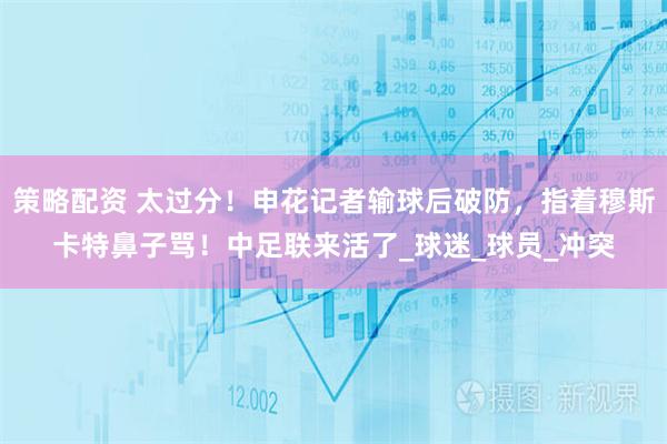 策略配资 太过分！申花记者输球后破防，指着穆斯卡特鼻子骂！中足联来活了_球迷_球员_冲突