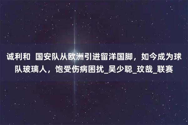 诚利和  国安队从欧洲引进留洋国脚，如今成为球队玻璃人，饱受伤病困扰_吴少聪_玟哉_联赛