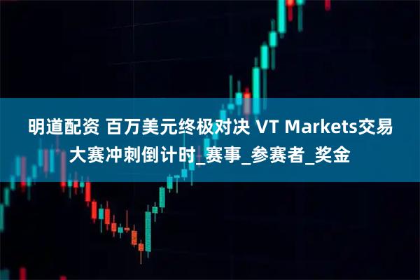 明道配资 百万美元终极对决 VT Markets交易大赛冲刺倒计时_赛事_参赛者_奖金