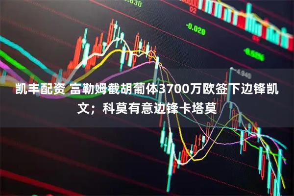凯丰配资 富勒姆截胡葡体3700万欧签下边锋凯文；科莫有意边锋卡塔莫