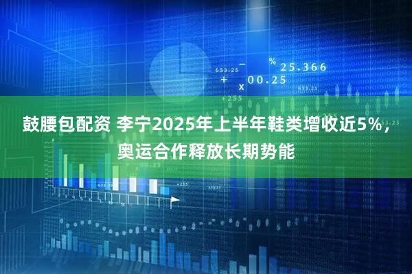 鼓腰包配资 李宁2025年上半年鞋类增收近5%，奥运合作释放长期势能