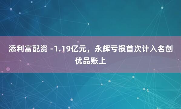 添利富配资 -1.19亿元，永辉亏损首次计入名创优品账上