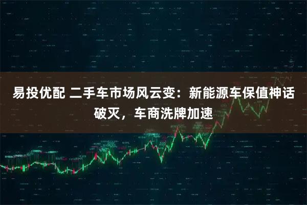 易投优配 二手车市场风云变：新能源车保值神话破灭，车商洗牌加速