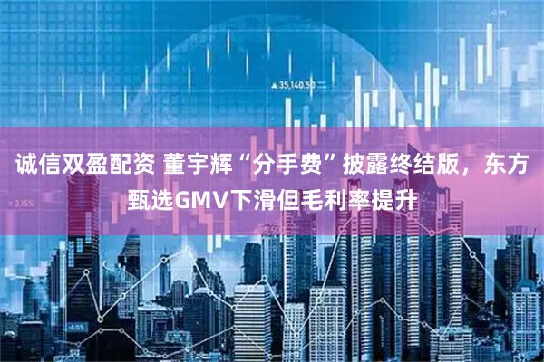 诚信双盈配资 董宇辉“分手费”披露终结版，东方甄选GMV下滑但毛利率提升