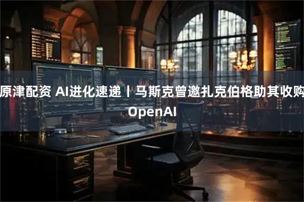 原津配资 AI进化速递丨马斯克曾邀扎克伯格助其收购OpenAI