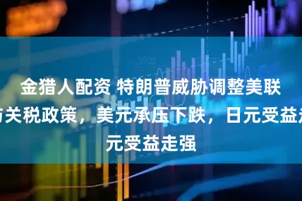 金猎人配资 特朗普威胁调整美联储与关税政策，美元承压下跌，日元受益走强