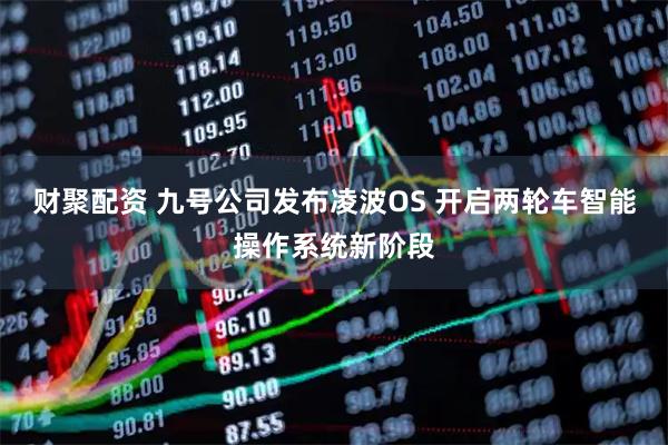 财聚配资 九号公司发布凌波OS 开启两轮车智能操作系统新阶段