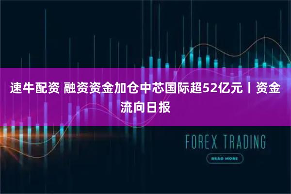 速牛配资 融资资金加仓中芯国际超52亿元丨资金流向日报
