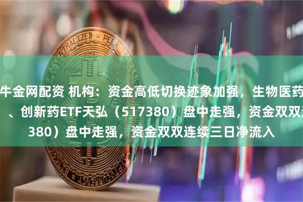 牛金网配资 机构：资金高低切换迹象加强，生物医药ETF（159859）、创新药ETF天弘（517380）盘中走强，资金双双连续三日净流入