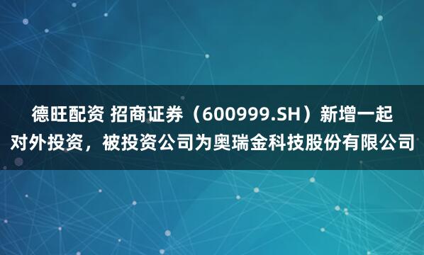 德旺配资 招商证券（600999.SH）新增一起对外投资，被投资公司为奥瑞金科技股份有限公司