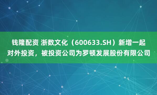 钱隆配资 浙数文化（600633.SH）新增一起对外投资，被投资公司为罗顿发展股份有限公司