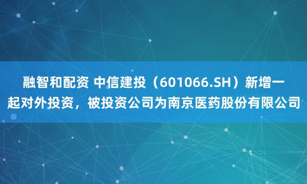 融智和配资 中信建投（601066.SH）新增一起对外投资，被投资公司为南京医药股份有限公司