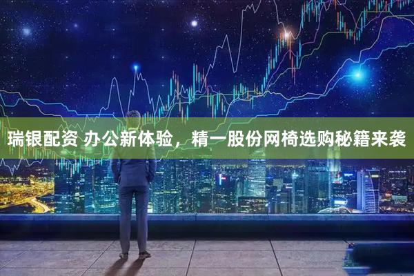 瑞银配资 办公新体验，精一股份网椅选购秘籍来袭