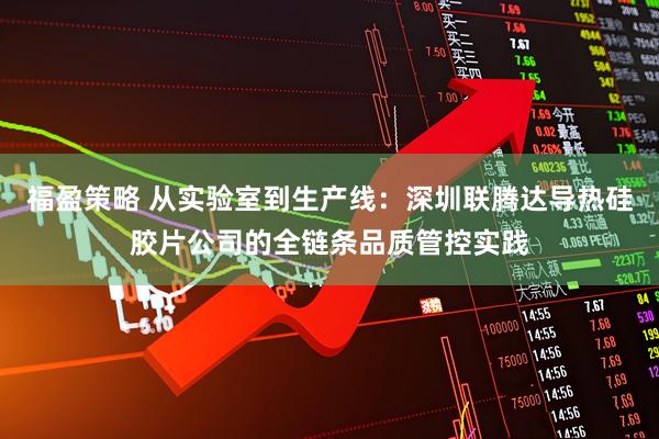 福盈策略 从实验室到生产线：深圳联腾达导热硅胶片公司的全链条品质管控实践