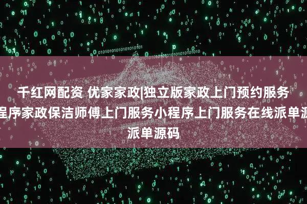 千红网配资 优家家政|独立版家政上门预约服务小程序家政保洁师傅上门服务小程序上门服务在线派单源码