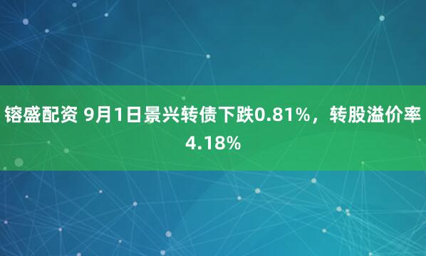 镕盛配资 9月1日景兴转债下跌0.81%，转股溢价率4.18%