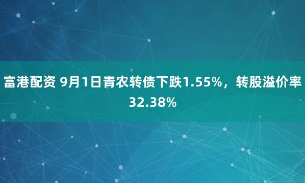 富港配资 9月1日青农转债下跌1.55%，转股溢价率32.38%
