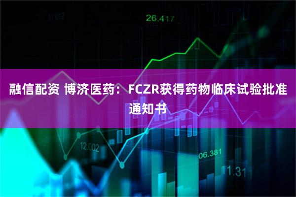 融信配资 博济医药：FCZR获得药物临床试验批准通知书