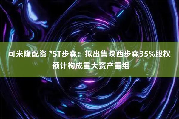 可米隆配资 *ST步森：拟出售陕西步森35%股权 预计构成重大资产重组