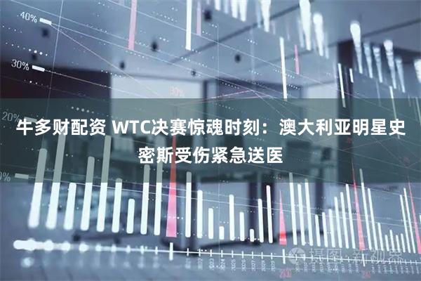 牛多财配资 WTC决赛惊魂时刻：澳大利亚明星史密斯受伤紧急送医