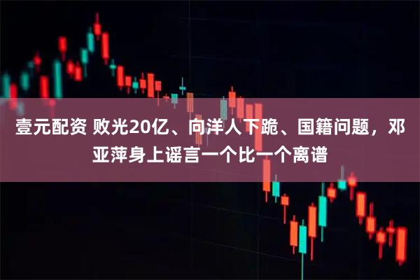 壹元配资 败光20亿、向洋人下跪、国籍问题，邓亚萍身上谣言一个比一个离谱