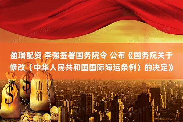 盈瑞配资 李强签署国务院令 公布《国务院关于修改〈中华人民共和国国际海运条例〉的决定》