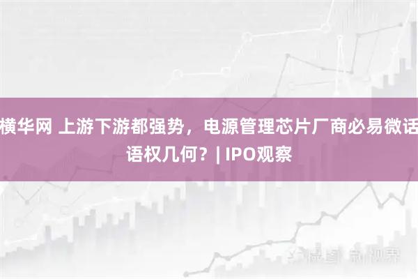 横华网 上游下游都强势，电源管理芯片厂商必易微话语权几何？| IPO观察