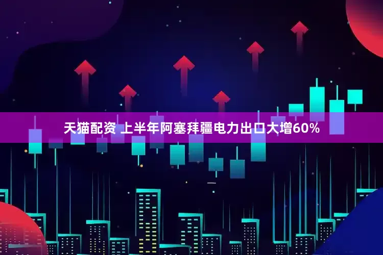 天猫配资 上半年阿塞拜疆电力出口大增60%