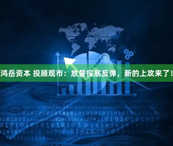 鸿岳资本 投顾观市：放量探底反弹，新的上攻来了！