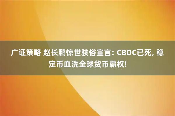 广证策略 赵长鹏惊世骇俗宣言: CBDC已死, 稳定币血洗全球货币霸权!