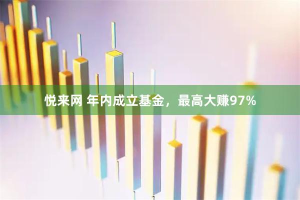 悦来网 年内成立基金，最高大赚97%