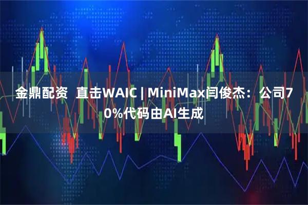 金鼎配资  直击WAIC | MiniMax闫俊杰：公司70%代码由AI生成