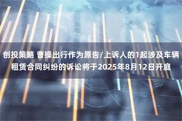 创投策略 曹操出行作为原告/上诉人的1起涉及车辆租赁合同纠纷的诉讼将于2025年8月12日开庭