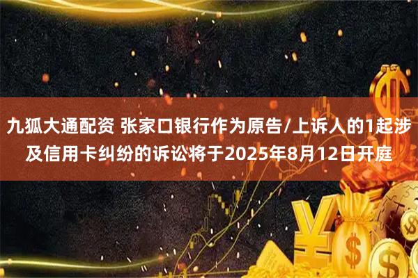 九狐大通配资 张家口银行作为原告/上诉人的1起涉及信用卡纠纷的诉讼将于2025年8月12日开庭