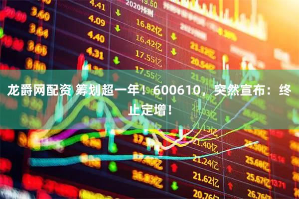 龙爵网配资 筹划超一年！600610，突然宣布：终止定增！