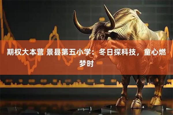 期权大本营 景县第五小学：冬日探科技，童心燃梦时
