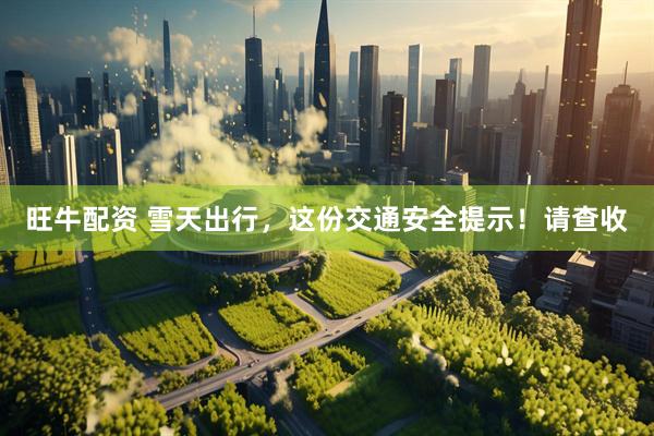 旺牛配资 雪天出行，这份交通安全提示！请查收