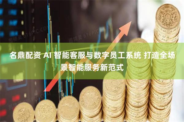 名鼎配资 AI 智能客服与数字员工系统 打造全场景智能服务新范式