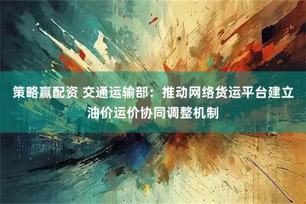 策略赢配资 交通运输部：推动网络货运平台建立油价运价协同调整机制