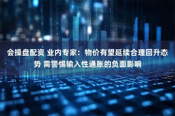会操盘配资 业内专家：物价有望延续合理回升态势 需警惕输入性通胀的负面影响