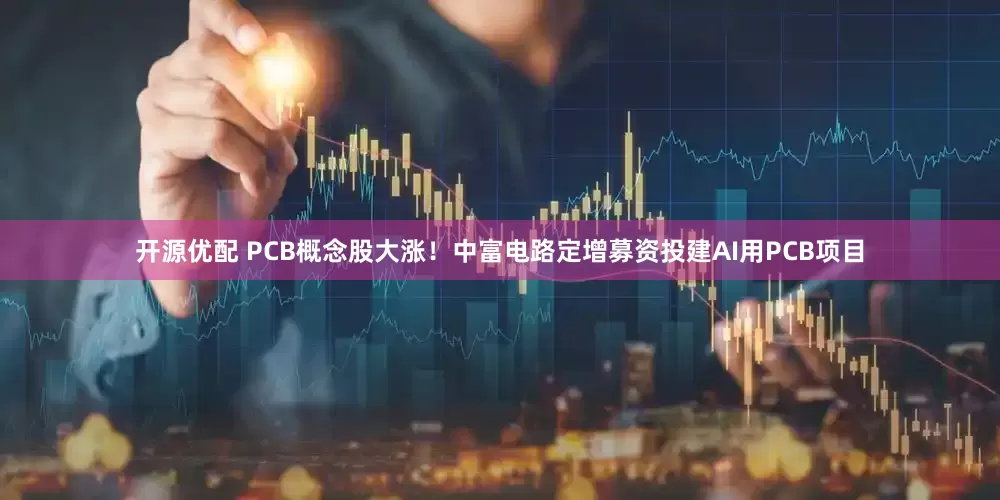 开源优配 PCB概念股大涨！中富电路定增募资投建AI用PCB项目